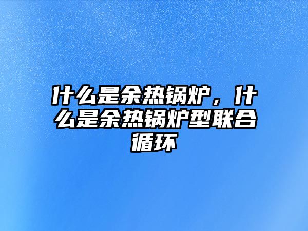什么是余熱鍋爐，什么是余熱鍋爐型聯(lián)合循環(huán)