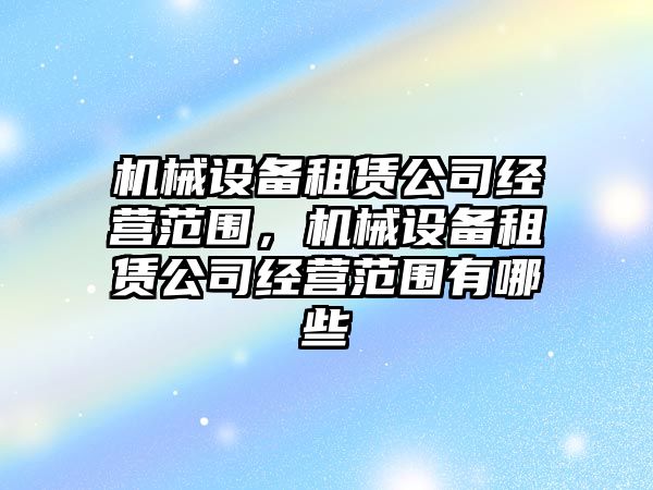 機(jī)械設(shè)備租賃公司經(jīng)營范圍，機(jī)械設(shè)備租賃公司經(jīng)營范圍有哪些