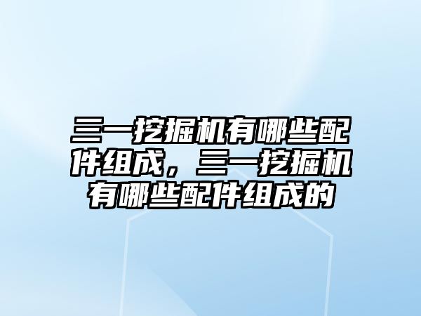 三一挖掘機有哪些配件組成，三一挖掘機有哪些配件組成的