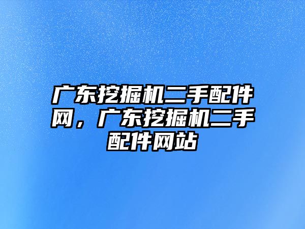 廣東挖掘機(jī)二手配件網(wǎng)，廣東挖掘機(jī)二手配件網(wǎng)站