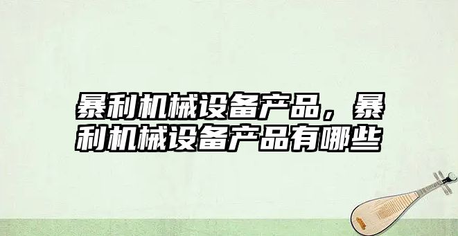 暴利機(jī)械設(shè)備產(chǎn)品，暴利機(jī)械設(shè)備產(chǎn)品有哪些