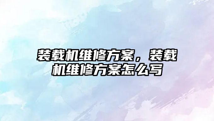 裝載機(jī)維修方案，裝載機(jī)維修方案怎么寫(xiě)