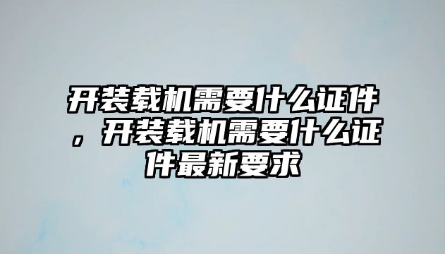 開裝載機(jī)需要什么證件，開裝載機(jī)需要什么證件最新要求