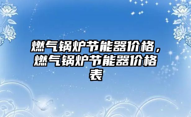 燃氣鍋爐節(jié)能器價格，燃氣鍋爐節(jié)能器價格表