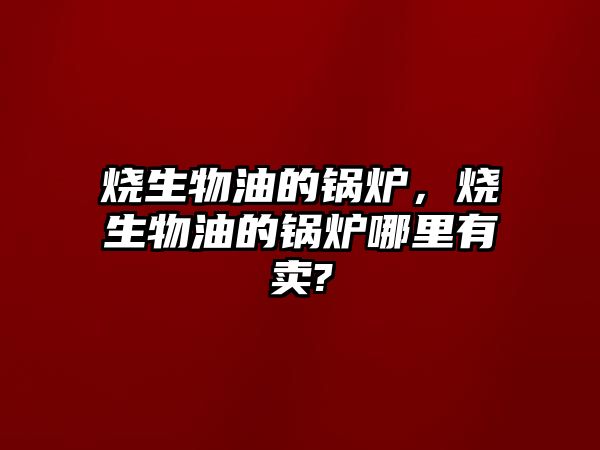 燒生物油的鍋爐，燒生物油的鍋爐哪里有賣?