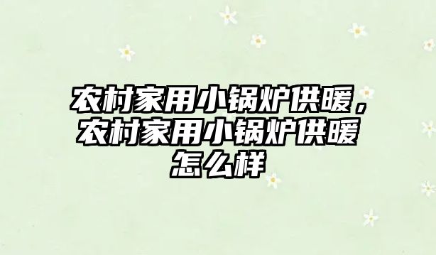 農(nóng)村家用小鍋爐供暖，農(nóng)村家用小鍋爐供暖怎么樣