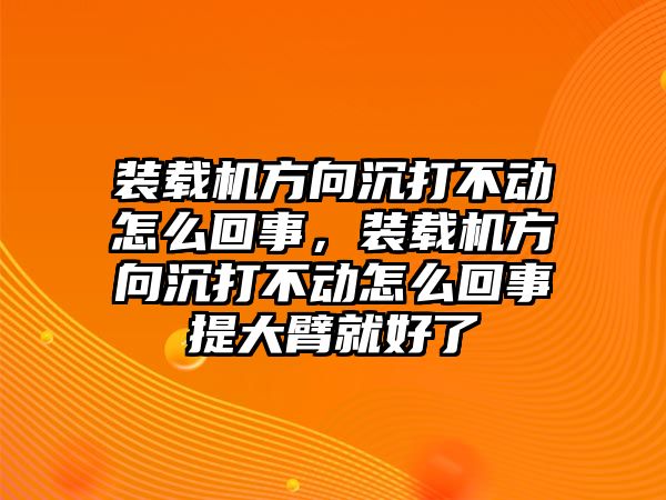 裝載機方向沉打不動怎么回事，裝載機方向沉打不動怎么回事提大臂就好了
