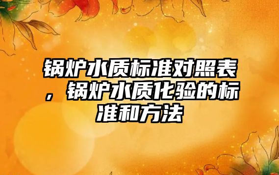 鍋爐水質(zhì)標(biāo)準(zhǔn)對(duì)照表，鍋爐水質(zhì)化驗(yàn)的標(biāo)準(zhǔn)和方法