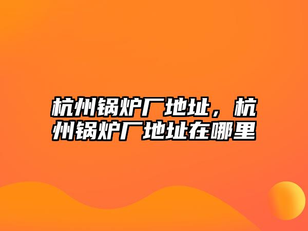 杭州鍋爐廠地址，杭州鍋爐廠地址在哪里
