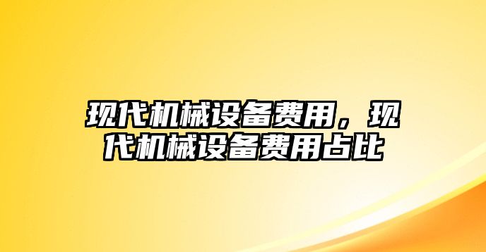 現(xiàn)代機(jī)械設(shè)備費(fèi)用，現(xiàn)代機(jī)械設(shè)備費(fèi)用占比