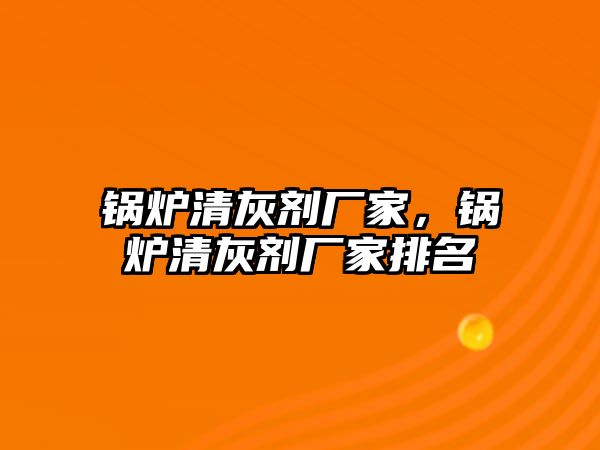 鍋爐清灰劑廠家，鍋爐清灰劑廠家排名