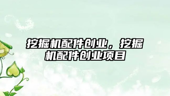 挖掘機(jī)配件創(chuàng)業(yè)，挖掘機(jī)配件創(chuàng)業(yè)項(xiàng)目