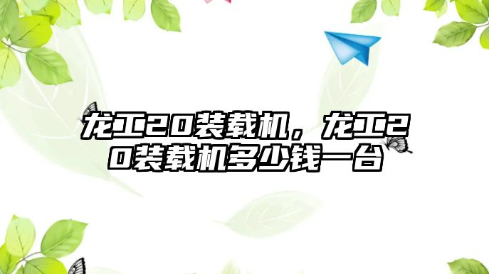 龍工20裝載機(jī)，龍工20裝載機(jī)多少錢一臺