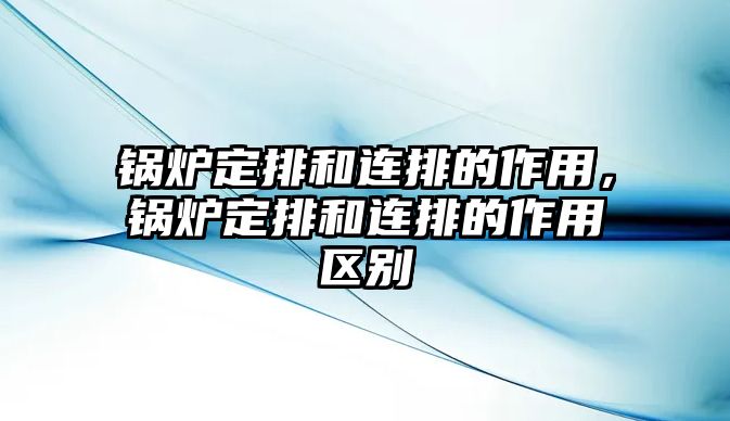 鍋爐定排和連排的作用，鍋爐定排和連排的作用區(qū)別