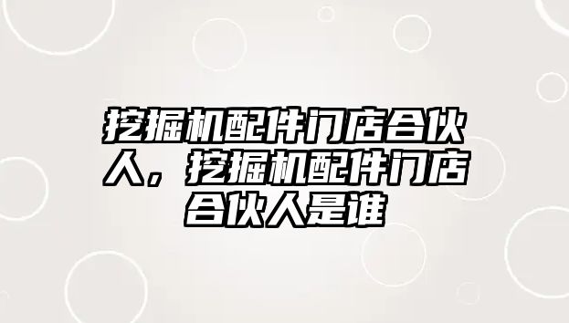 挖掘機配件門店合伙人，挖掘機配件門店合伙人是誰