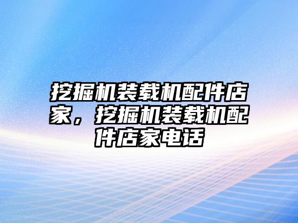 挖掘機(jī)裝載機(jī)配件店家，挖掘機(jī)裝載機(jī)配件店家電話(huà)