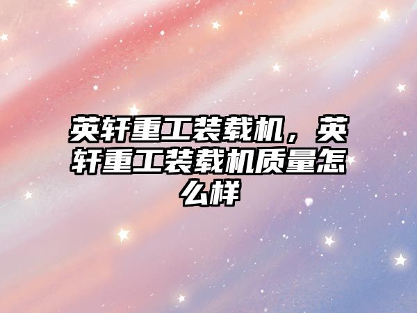 英軒重工裝載機(jī)，英軒重工裝載機(jī)質(zhì)量怎么樣