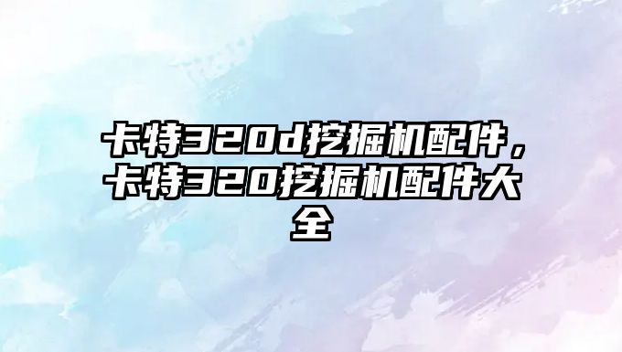 卡特320d挖掘機(jī)配件，卡特320挖掘機(jī)配件大全