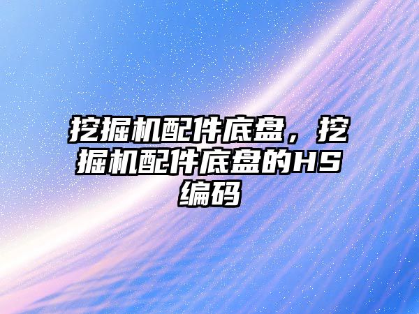 挖掘機(jī)配件底盤，挖掘機(jī)配件底盤的HS編碼