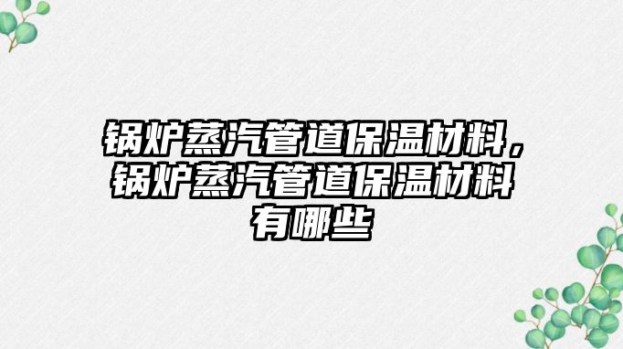 鍋爐蒸汽管道保溫材料，鍋爐蒸汽管道保溫材料有哪些