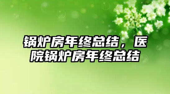 鍋爐房年終總結(jié)，醫(yī)院鍋爐房年終總結(jié)
