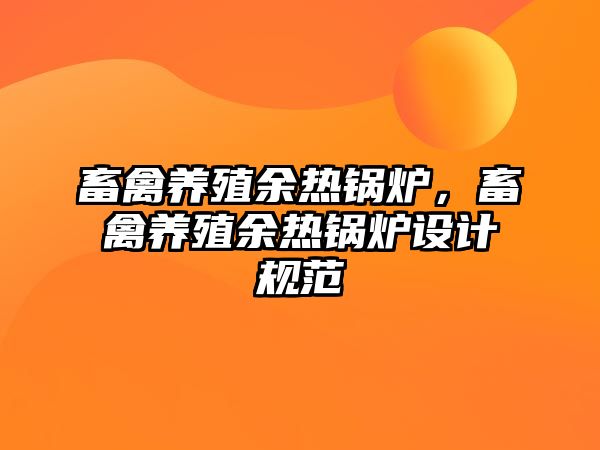 畜禽養(yǎng)殖余熱鍋爐，畜禽養(yǎng)殖余熱鍋爐設(shè)計(jì)規(guī)范