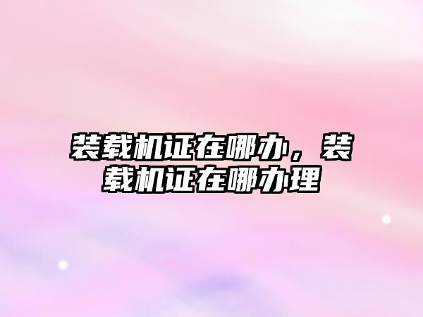 裝載機證在哪辦，裝載機證在哪辦理