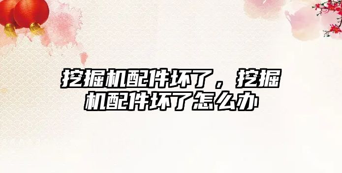 挖掘機(jī)配件壞了，挖掘機(jī)配件壞了怎么辦
