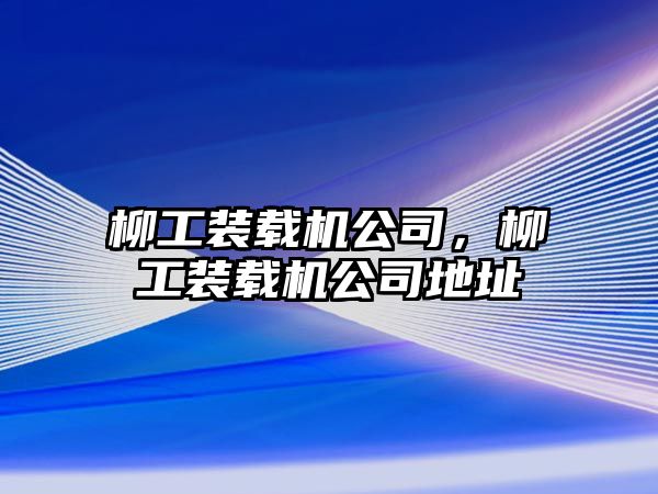 柳工裝載機(jī)公司，柳工裝載機(jī)公司地址