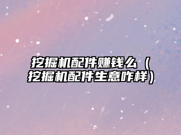 挖掘機(jī)配件賺錢(qián)么（挖掘機(jī)配件生意咋樣）