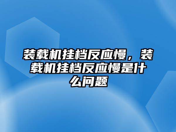 裝載機(jī)掛檔反應(yīng)慢，裝載機(jī)掛檔反應(yīng)慢是什么問題