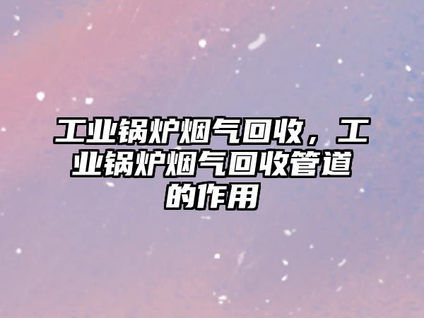 工業(yè)鍋爐煙氣回收，工業(yè)鍋爐煙氣回收管道的作用