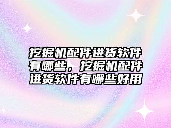 挖掘機(jī)配件進(jìn)貨軟件有哪些，挖掘機(jī)配件進(jìn)貨軟件有哪些好用
