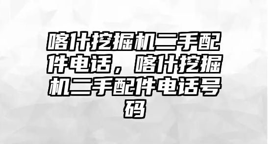 喀什挖掘機二手配件電話，喀什挖掘機二手配件電話號碼