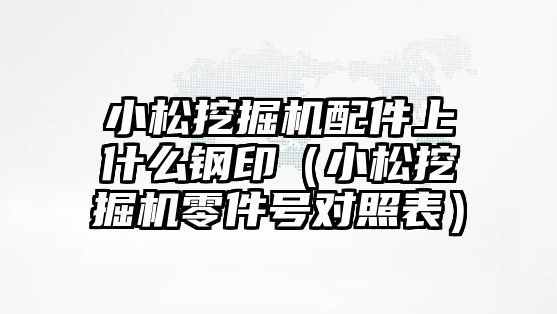 小松挖掘機配件上什么鋼?。ㄐ∷赏诰驒C零件號對照表）
