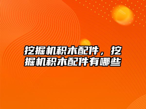 挖掘機積木配件，挖掘機積木配件有哪些