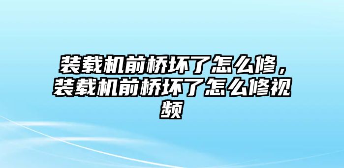 裝載機前橋壞了怎么修，裝載機前橋壞了怎么修視頻