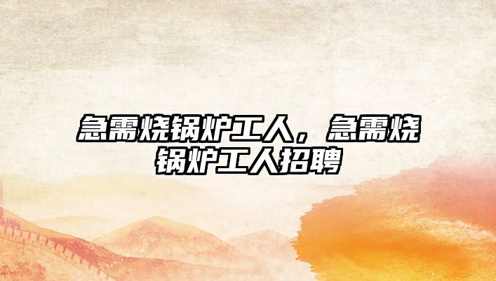 急需燒鍋爐工人，急需燒鍋爐工人招聘