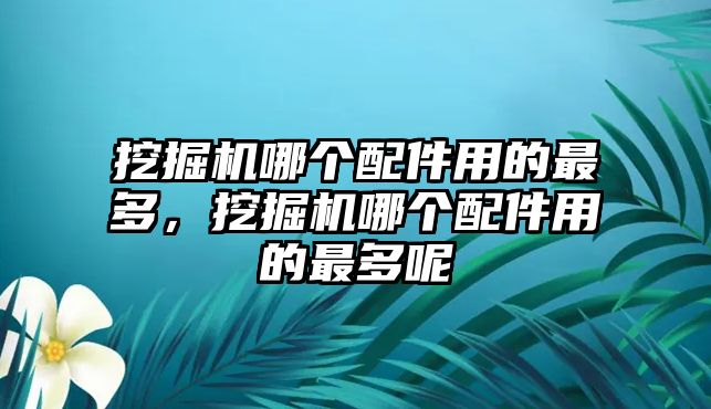 挖掘機哪個配件用的最多，挖掘機哪個配件用的最多呢