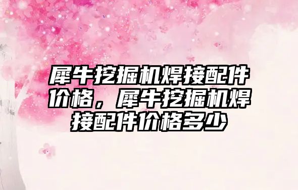 犀牛挖掘機(jī)焊接配件價(jià)格，犀牛挖掘機(jī)焊接配件價(jià)格多少
