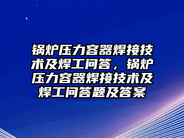 鍋爐壓力容器焊接技術及焊工問答，鍋爐壓力容器焊接技術及焊工問答題及答案
