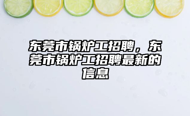 東莞市鍋爐工招聘，東莞市鍋爐工招聘最新的信息