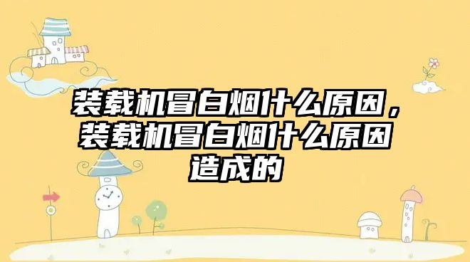 裝載機(jī)冒白煙什么原因，裝載機(jī)冒白煙什么原因造成的