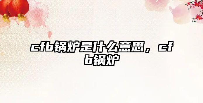 cfb鍋爐是什么意思，cfb鍋爐