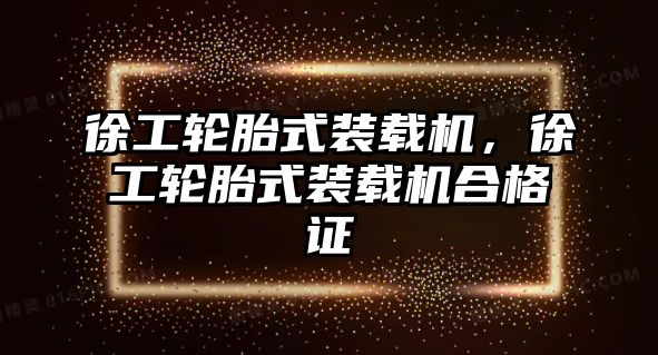 徐工輪胎式裝載機(jī)，徐工輪胎式裝載機(jī)合格證