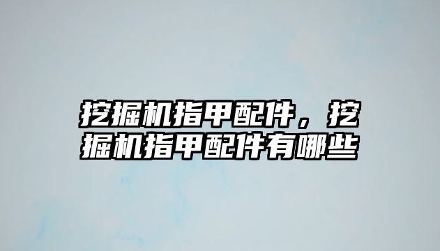 挖掘機指甲配件，挖掘機指甲配件有哪些