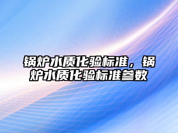 鍋爐水質(zhì)化驗標(biāo)準(zhǔn)，鍋爐水質(zhì)化驗標(biāo)準(zhǔn)參數(shù)