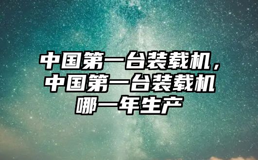 中國第一臺裝載機(jī)，中國第一臺裝載機(jī)哪一年生產(chǎn)
