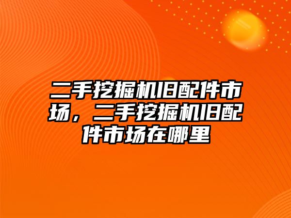 二手挖掘機(jī)舊配件市場(chǎng)，二手挖掘機(jī)舊配件市場(chǎng)在哪里