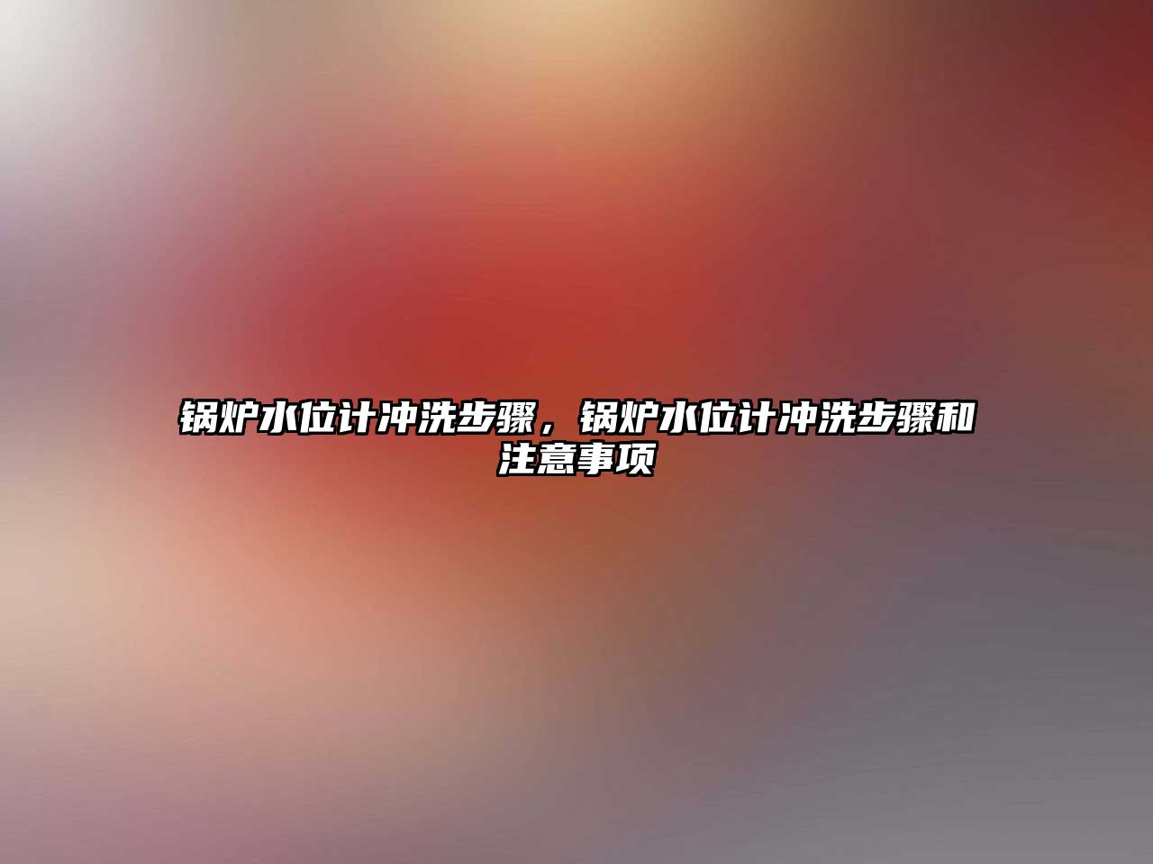 鍋爐水位計(jì)沖洗步驟，鍋爐水位計(jì)沖洗步驟和注意事項(xiàng)